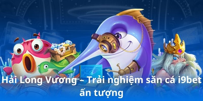 Hải Long Vương – Trải nghiệm săn cá i9bet ấn tượng